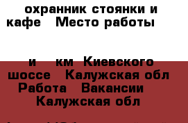 охранник стоянки и кафе › Место работы ­ 125 и132 км. Киевского шоссе - Калужская обл. Работа » Вакансии   . Калужская обл.